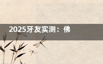 2025牙友实测：佛山立远口腔医院看牙怎么样？种植牙/正畸技术优势 + 医生资质，附诊疗价格明细！